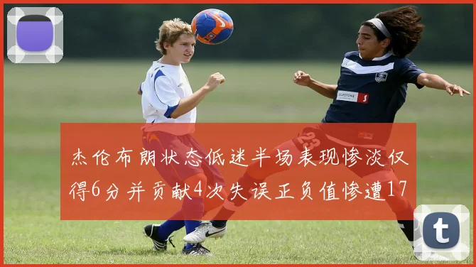 杰伦布朗状态低迷半场表现惨淡仅得6分并贡献4次失误正负值惨遭17