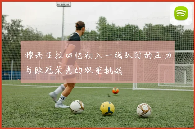 穆西亚拉回忆初入一线队时的压力与欧冠荣光的双重挑战