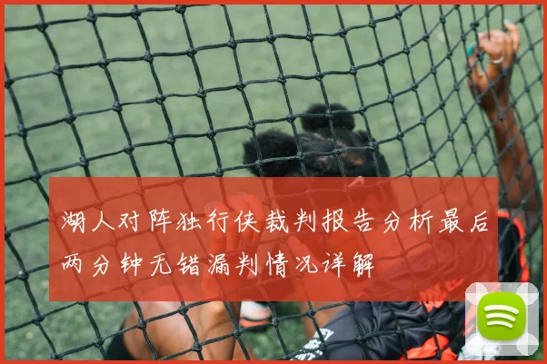 湖人对阵独行侠裁判报告分析最后两分钟无错漏判情况详解