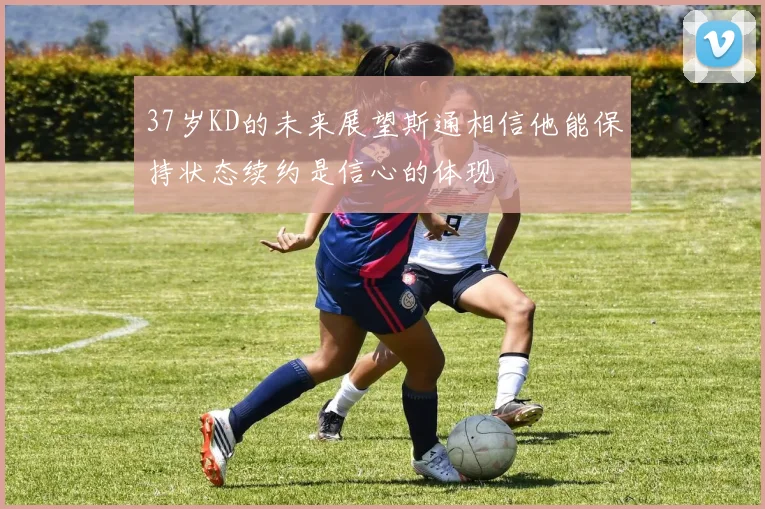 37岁KD的未来展望斯通相信他能保持状态续约是信心的体现
