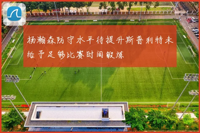 杨瀚森防守水平待提升斯普利特未给予足够比赛时间锻炼
