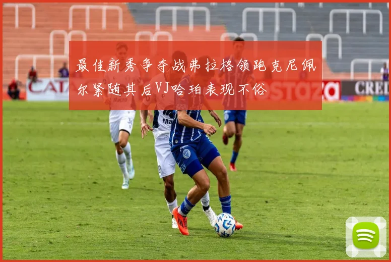 最佳新秀争夺战弗拉格领跑克尼佩尔紧随其后VJ哈珀表现不俗